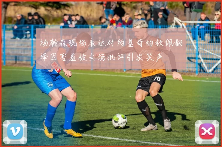 杨瀚森现场表达对约基奇的钦佩翻译因害羞被当场批评引发笑声